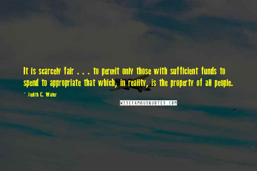 Judith C. Waller Quotes: It is scarcely fair . . . to permit only those with sufficient funds to spend to appropriate that which, in reality, is the property of all people.