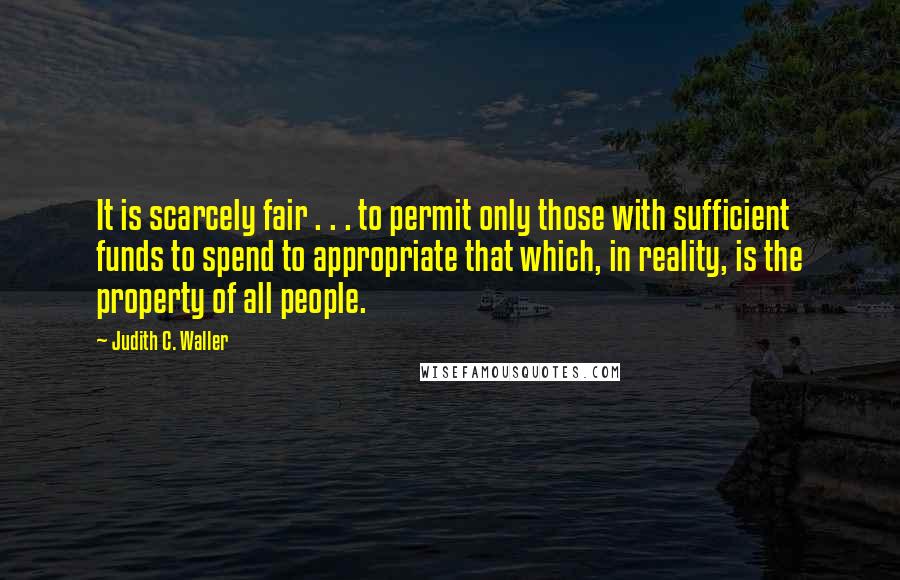 Judith C. Waller Quotes: It is scarcely fair . . . to permit only those with sufficient funds to spend to appropriate that which, in reality, is the property of all people.