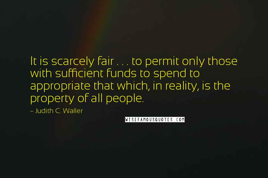 Judith C. Waller Quotes: It is scarcely fair . . . to permit only those with sufficient funds to spend to appropriate that which, in reality, is the property of all people.