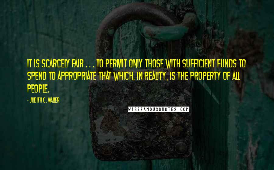 Judith C. Waller Quotes: It is scarcely fair . . . to permit only those with sufficient funds to spend to appropriate that which, in reality, is the property of all people.