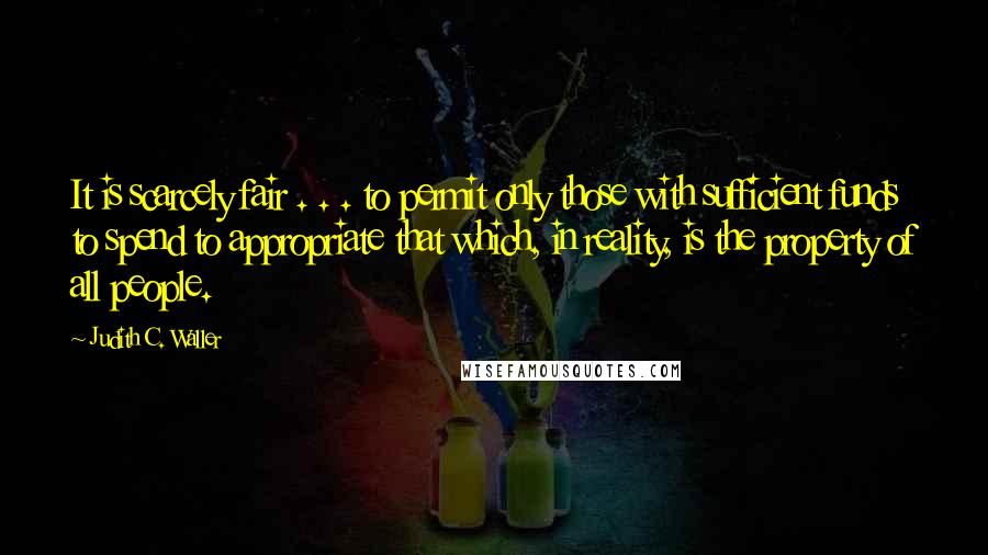 Judith C. Waller Quotes: It is scarcely fair . . . to permit only those with sufficient funds to spend to appropriate that which, in reality, is the property of all people.