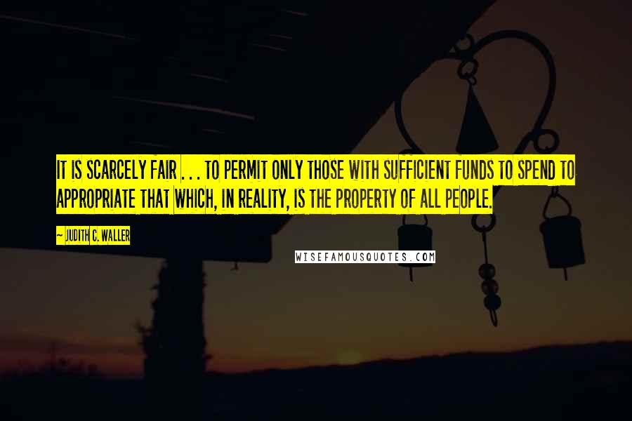 Judith C. Waller Quotes: It is scarcely fair . . . to permit only those with sufficient funds to spend to appropriate that which, in reality, is the property of all people.