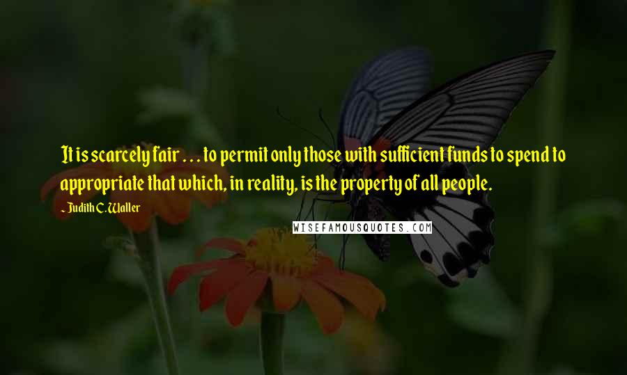 Judith C. Waller Quotes: It is scarcely fair . . . to permit only those with sufficient funds to spend to appropriate that which, in reality, is the property of all people.