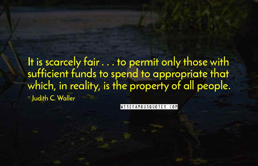 Judith C. Waller Quotes: It is scarcely fair . . . to permit only those with sufficient funds to spend to appropriate that which, in reality, is the property of all people.