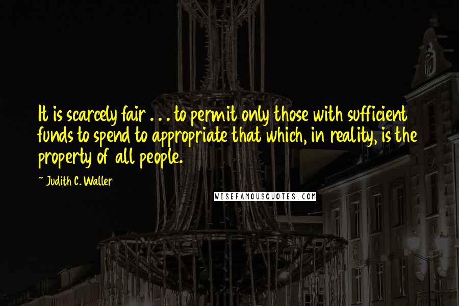 Judith C. Waller Quotes: It is scarcely fair . . . to permit only those with sufficient funds to spend to appropriate that which, in reality, is the property of all people.