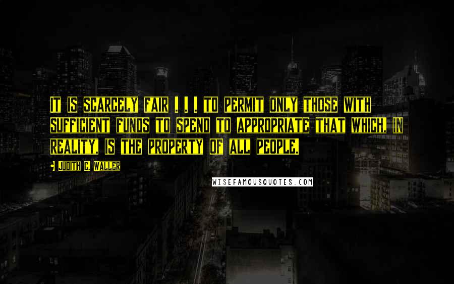 Judith C. Waller Quotes: It is scarcely fair . . . to permit only those with sufficient funds to spend to appropriate that which, in reality, is the property of all people.