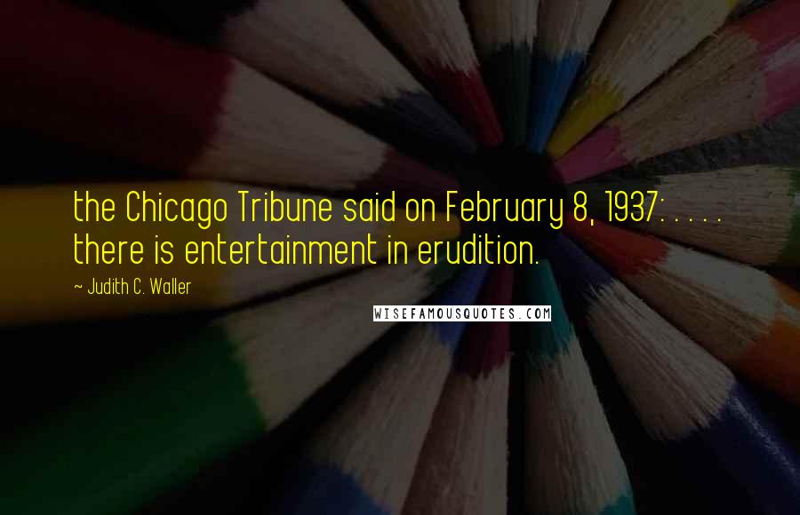 Judith C. Waller Quotes: the Chicago Tribune said on February 8, 1937: . . . . there is entertainment in erudition.