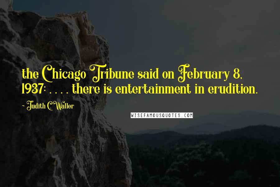 Judith C. Waller Quotes: the Chicago Tribune said on February 8, 1937: . . . . there is entertainment in erudition.