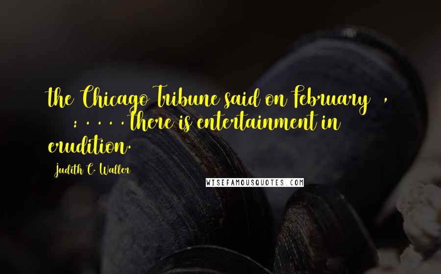 Judith C. Waller Quotes: the Chicago Tribune said on February 8, 1937: . . . . there is entertainment in erudition.