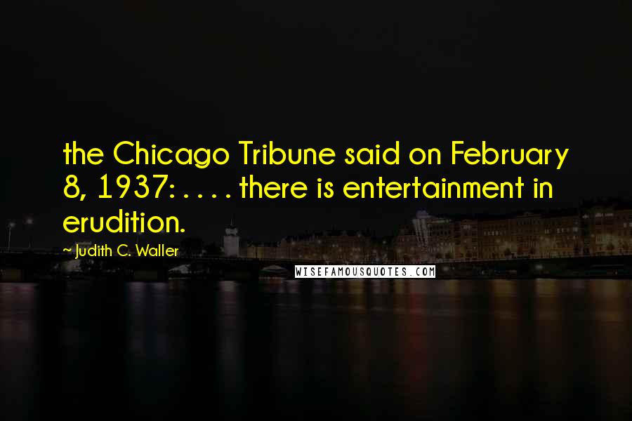 Judith C. Waller Quotes: the Chicago Tribune said on February 8, 1937: . . . . there is entertainment in erudition.