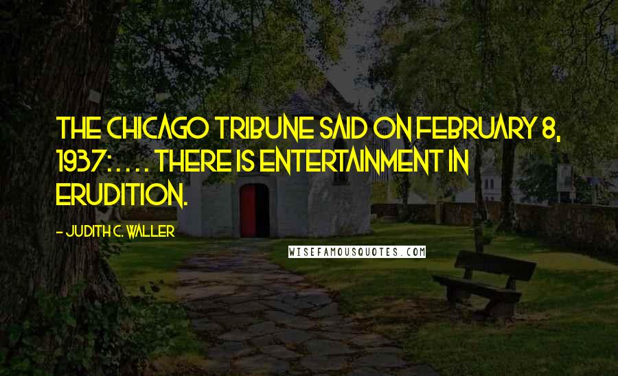 Judith C. Waller Quotes: the Chicago Tribune said on February 8, 1937: . . . . there is entertainment in erudition.