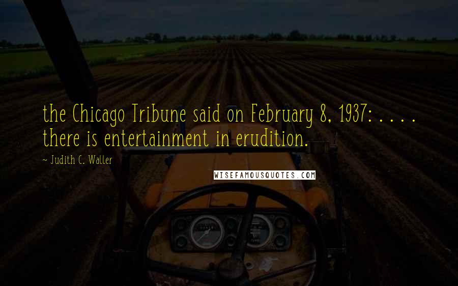 Judith C. Waller Quotes: the Chicago Tribune said on February 8, 1937: . . . . there is entertainment in erudition.