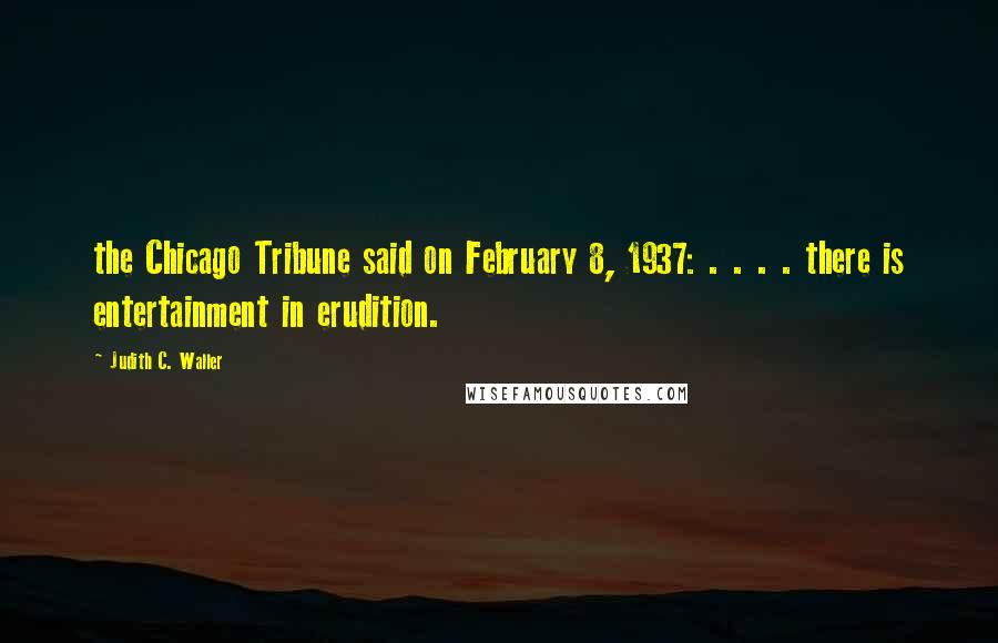 Judith C. Waller Quotes: the Chicago Tribune said on February 8, 1937: . . . . there is entertainment in erudition.