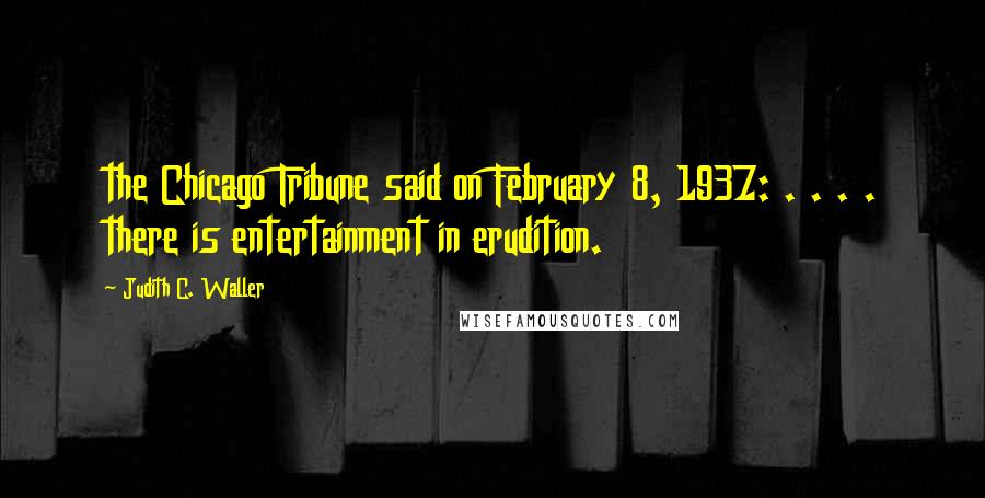 Judith C. Waller Quotes: the Chicago Tribune said on February 8, 1937: . . . . there is entertainment in erudition.