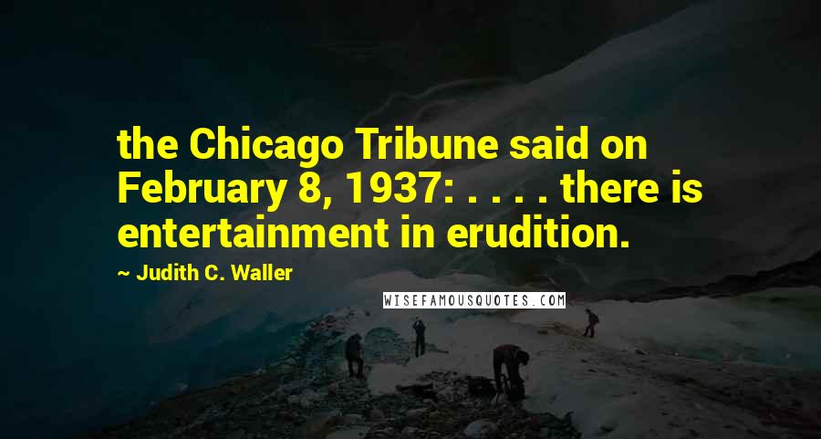 Judith C. Waller Quotes: the Chicago Tribune said on February 8, 1937: . . . . there is entertainment in erudition.