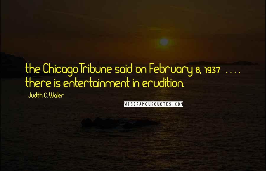 Judith C. Waller Quotes: the Chicago Tribune said on February 8, 1937: . . . . there is entertainment in erudition.