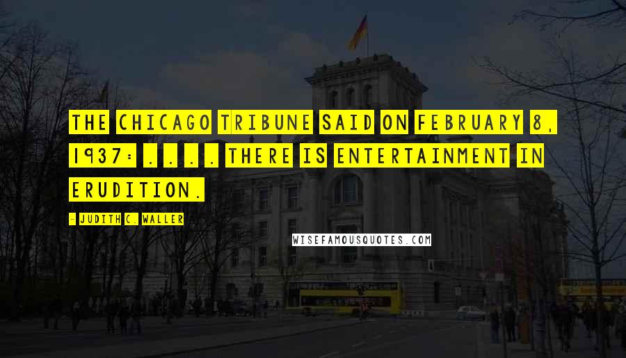 Judith C. Waller Quotes: the Chicago Tribune said on February 8, 1937: . . . . there is entertainment in erudition.