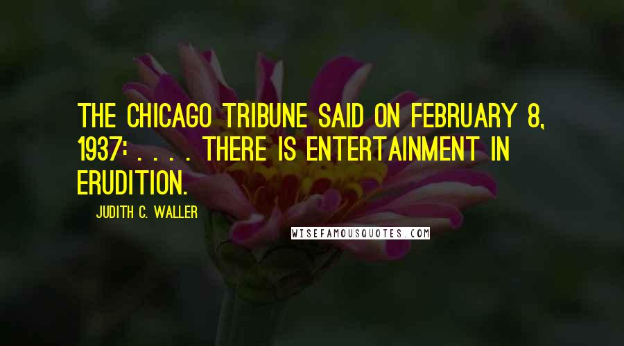 Judith C. Waller Quotes: the Chicago Tribune said on February 8, 1937: . . . . there is entertainment in erudition.