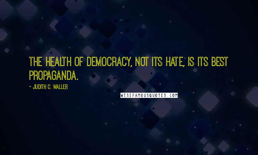 Judith C. Waller Quotes: The health of democracy, not its hate, is its best propaganda.