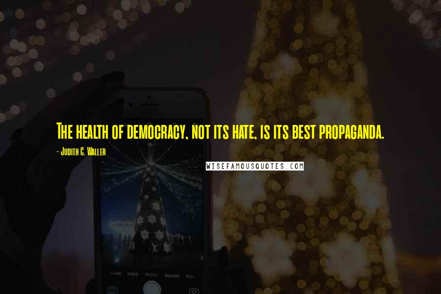 Judith C. Waller Quotes: The health of democracy, not its hate, is its best propaganda.