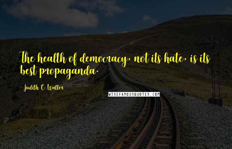 Judith C. Waller Quotes: The health of democracy, not its hate, is its best propaganda.