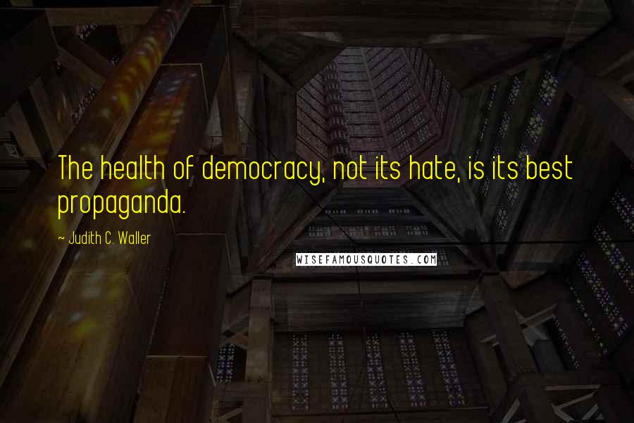 Judith C. Waller Quotes: The health of democracy, not its hate, is its best propaganda.