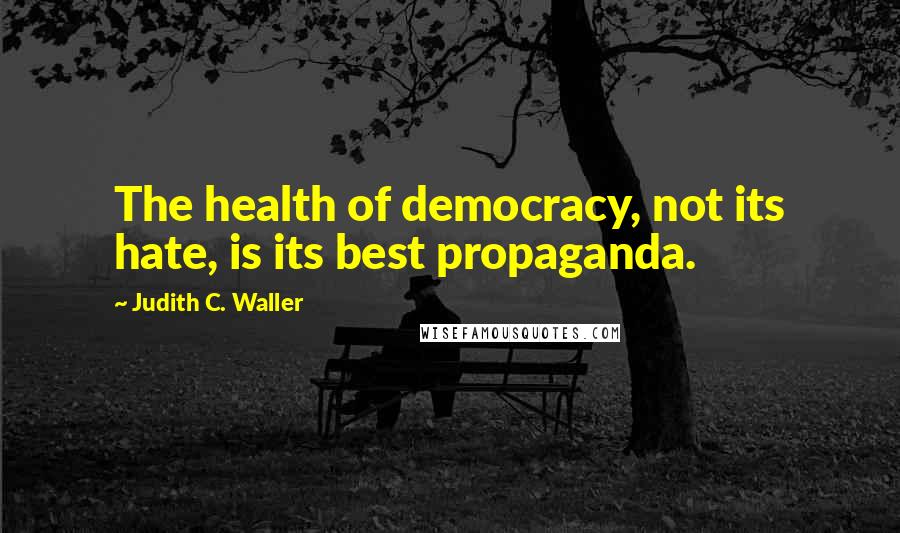 Judith C. Waller Quotes: The health of democracy, not its hate, is its best propaganda.