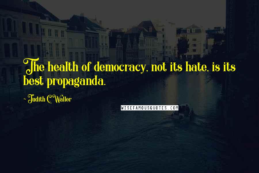 Judith C. Waller Quotes: The health of democracy, not its hate, is its best propaganda.