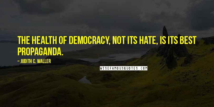 Judith C. Waller Quotes: The health of democracy, not its hate, is its best propaganda.