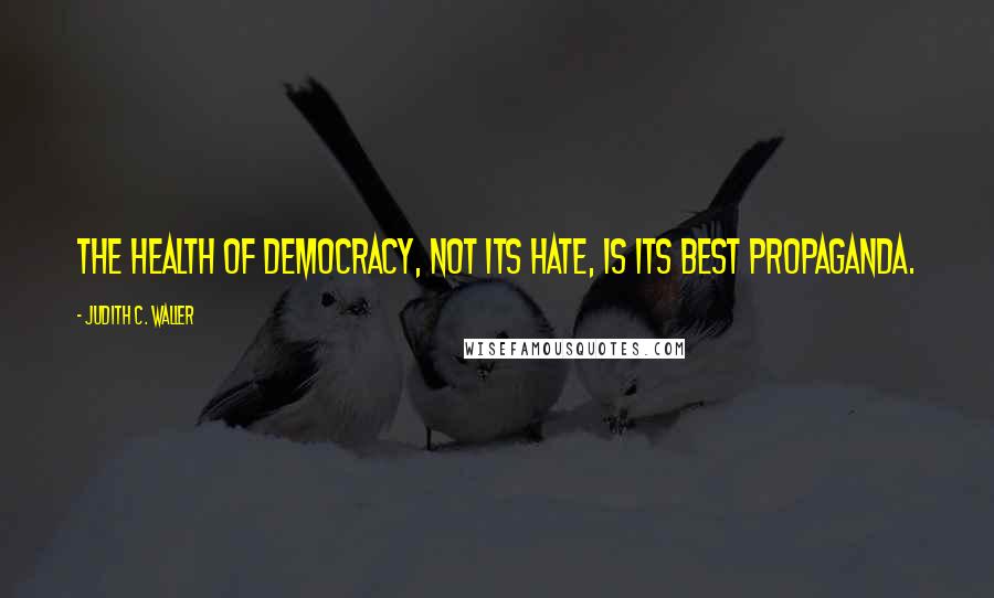 Judith C. Waller Quotes: The health of democracy, not its hate, is its best propaganda.