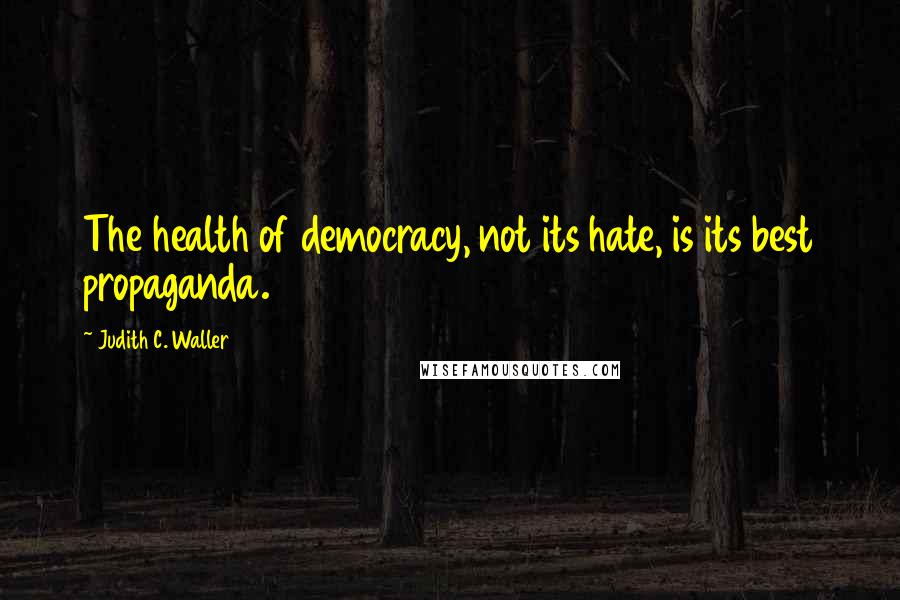 Judith C. Waller Quotes: The health of democracy, not its hate, is its best propaganda.