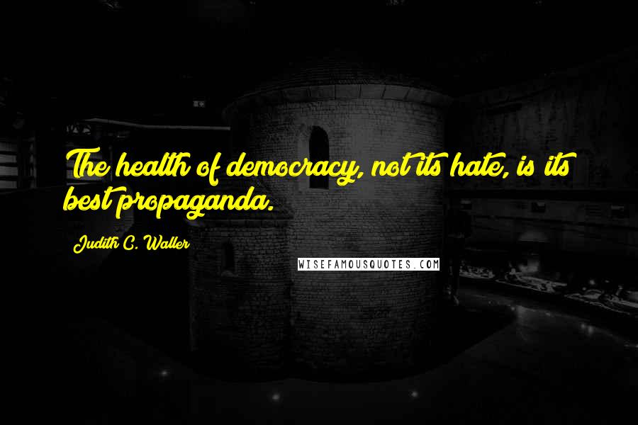 Judith C. Waller Quotes: The health of democracy, not its hate, is its best propaganda.