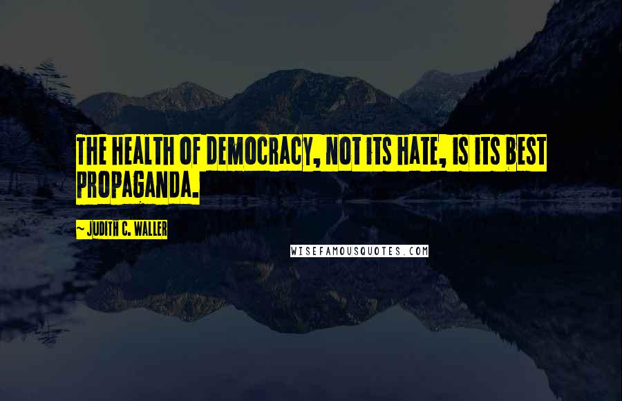 Judith C. Waller Quotes: The health of democracy, not its hate, is its best propaganda.