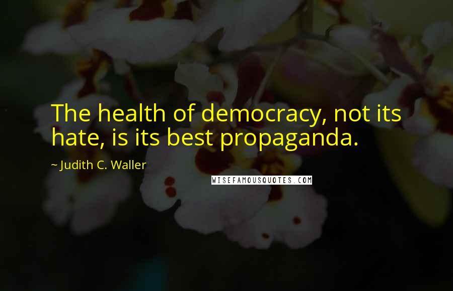 Judith C. Waller Quotes: The health of democracy, not its hate, is its best propaganda.