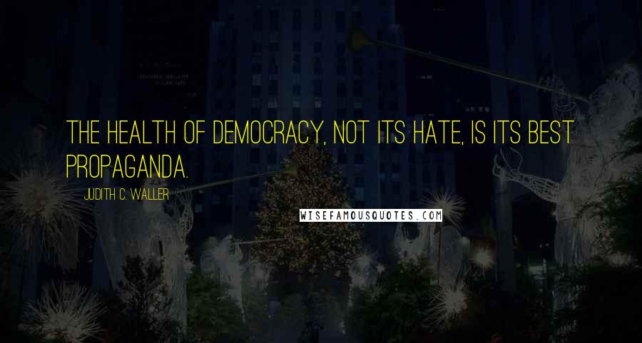 Judith C. Waller Quotes: The health of democracy, not its hate, is its best propaganda.