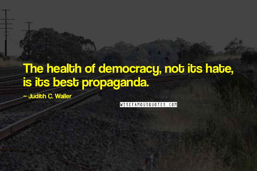 Judith C. Waller Quotes: The health of democracy, not its hate, is its best propaganda.