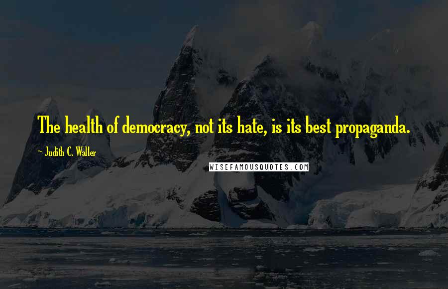 Judith C. Waller Quotes: The health of democracy, not its hate, is its best propaganda.