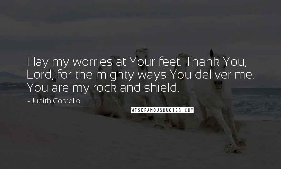 Judith Costello Quotes: I lay my worries at Your feet. Thank You, Lord, for the mighty ways You deliver me. You are my rock and shield.