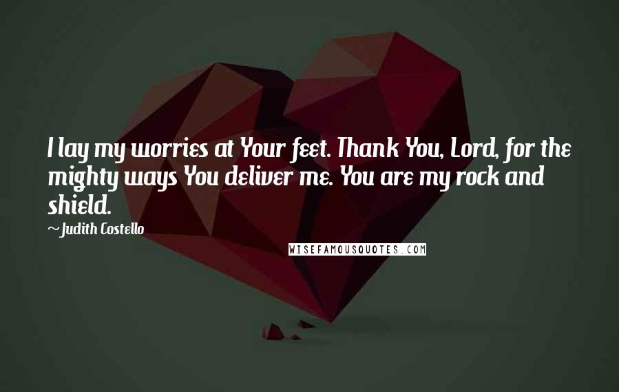 Judith Costello Quotes: I lay my worries at Your feet. Thank You, Lord, for the mighty ways You deliver me. You are my rock and shield.