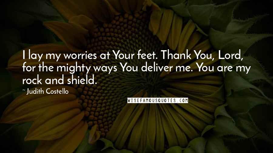 Judith Costello Quotes: I lay my worries at Your feet. Thank You, Lord, for the mighty ways You deliver me. You are my rock and shield.