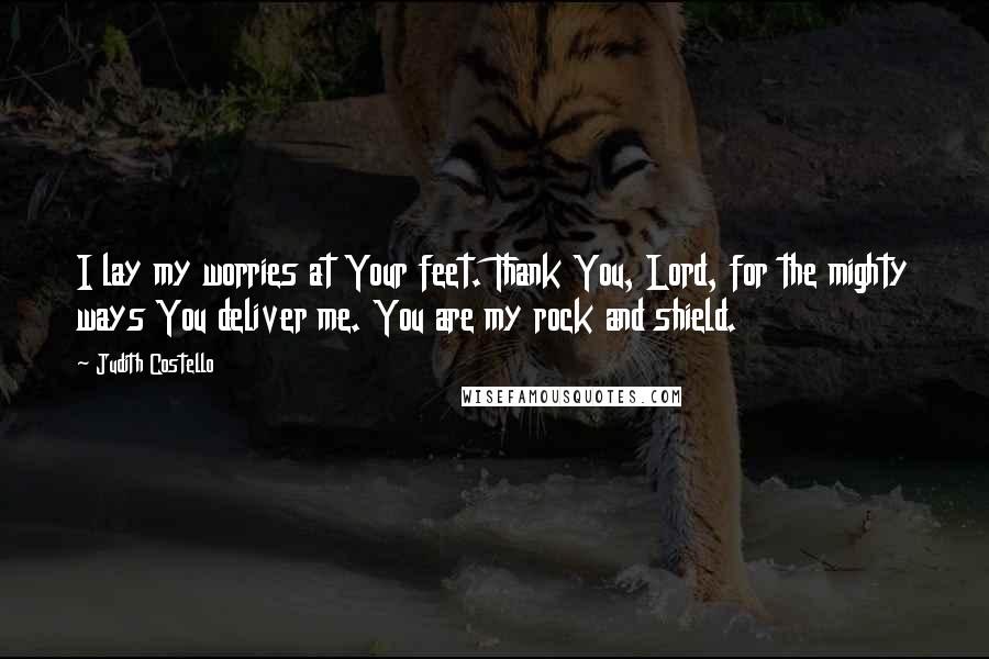 Judith Costello Quotes: I lay my worries at Your feet. Thank You, Lord, for the mighty ways You deliver me. You are my rock and shield.