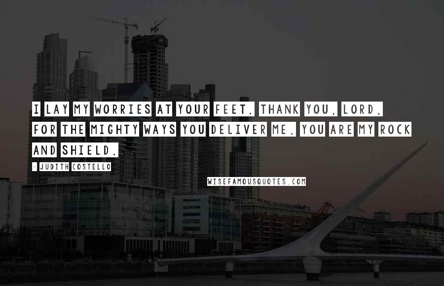 Judith Costello Quotes: I lay my worries at Your feet. Thank You, Lord, for the mighty ways You deliver me. You are my rock and shield.