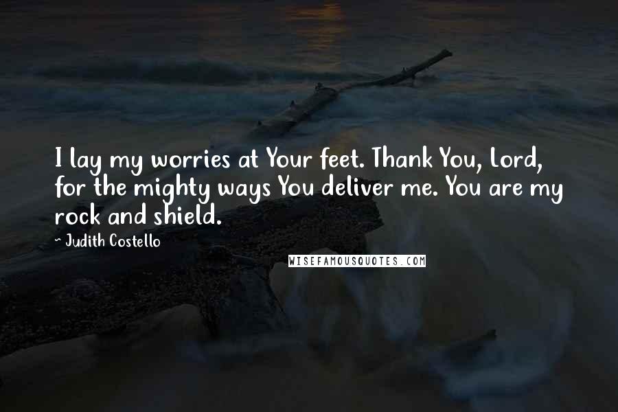 Judith Costello Quotes: I lay my worries at Your feet. Thank You, Lord, for the mighty ways You deliver me. You are my rock and shield.