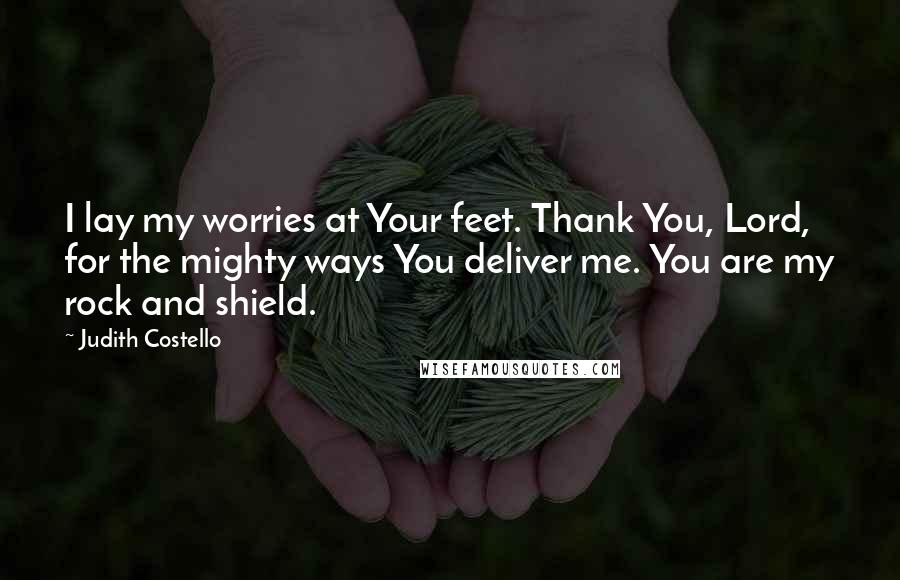 Judith Costello Quotes: I lay my worries at Your feet. Thank You, Lord, for the mighty ways You deliver me. You are my rock and shield.
