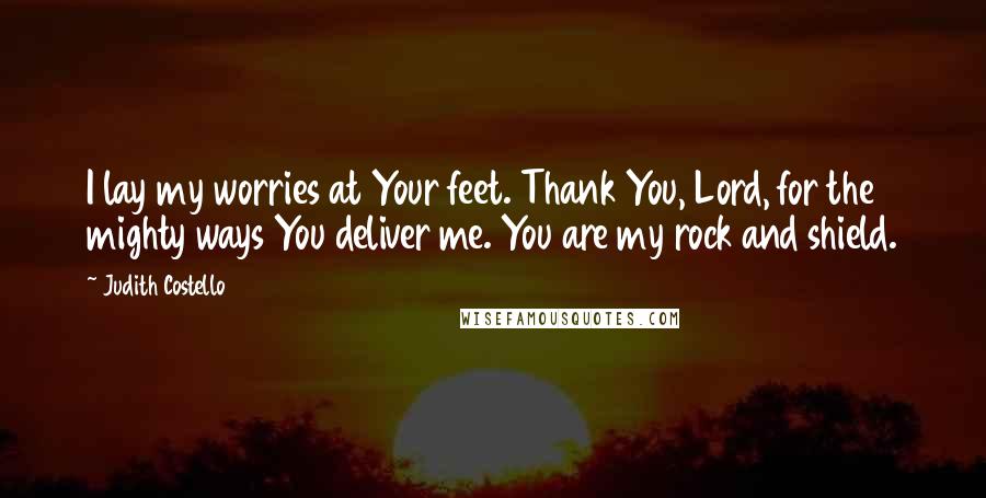 Judith Costello Quotes: I lay my worries at Your feet. Thank You, Lord, for the mighty ways You deliver me. You are my rock and shield.