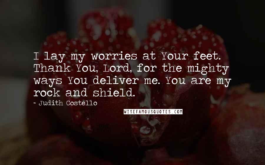 Judith Costello Quotes: I lay my worries at Your feet. Thank You, Lord, for the mighty ways You deliver me. You are my rock and shield.