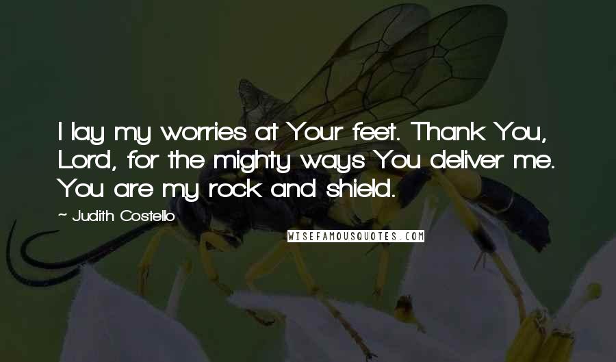 Judith Costello Quotes: I lay my worries at Your feet. Thank You, Lord, for the mighty ways You deliver me. You are my rock and shield.