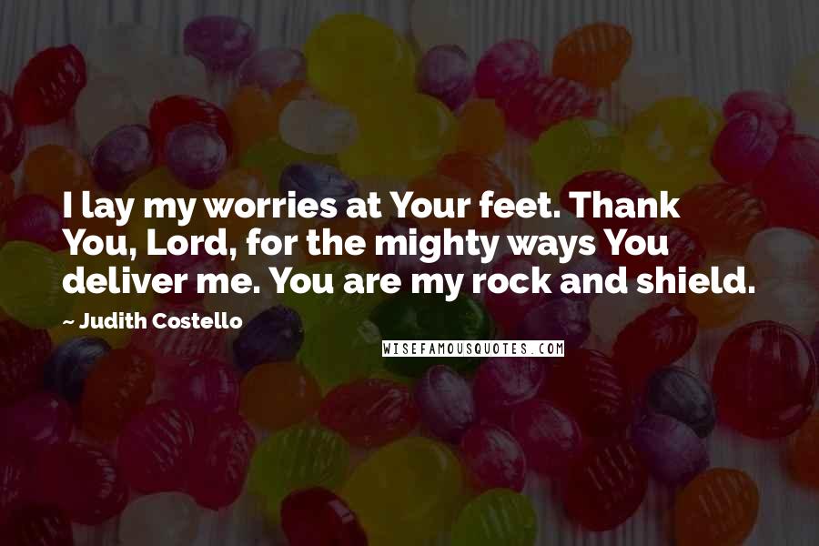 Judith Costello Quotes: I lay my worries at Your feet. Thank You, Lord, for the mighty ways You deliver me. You are my rock and shield.