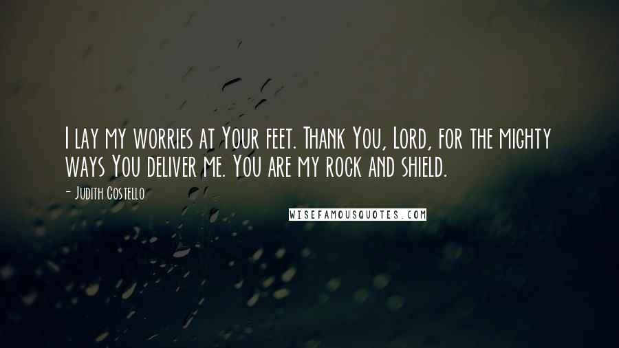 Judith Costello Quotes: I lay my worries at Your feet. Thank You, Lord, for the mighty ways You deliver me. You are my rock and shield.