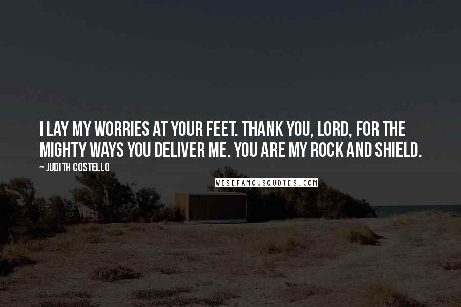 Judith Costello Quotes: I lay my worries at Your feet. Thank You, Lord, for the mighty ways You deliver me. You are my rock and shield.